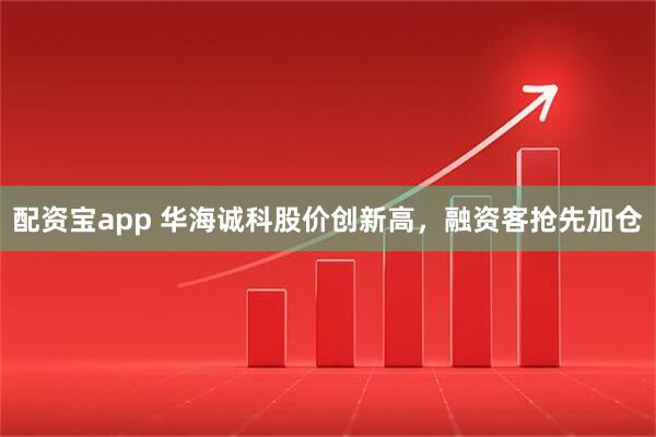 配資寶app 華海誠(chéng)科股價(jià)創(chuàng)新高，融資客搶先加倉(cāng)